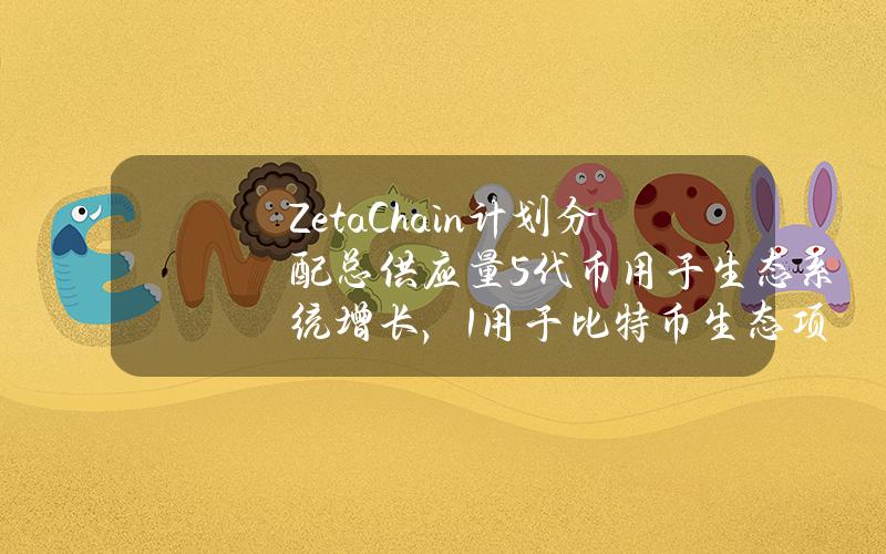 ZetaChain计划分配总供应量5%代币用于生态系统增长，1%用于比特币生态项目