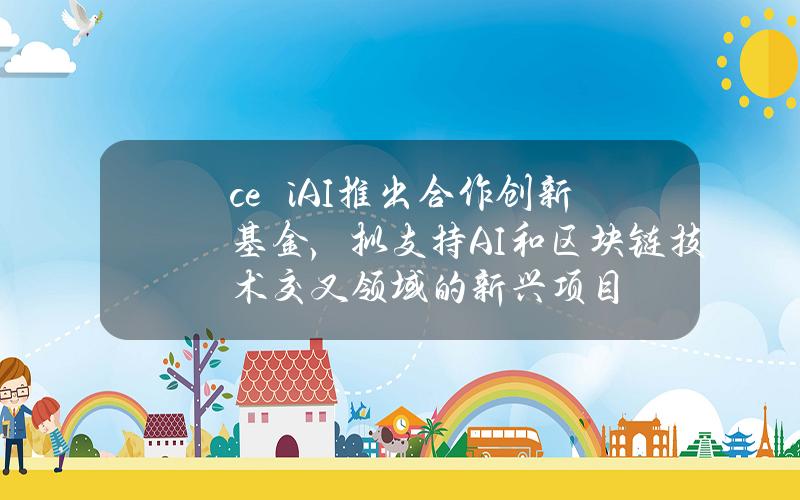 ceτiAI推出合作创新基金，拟支持AI和区块链技术交叉领域的新兴项目