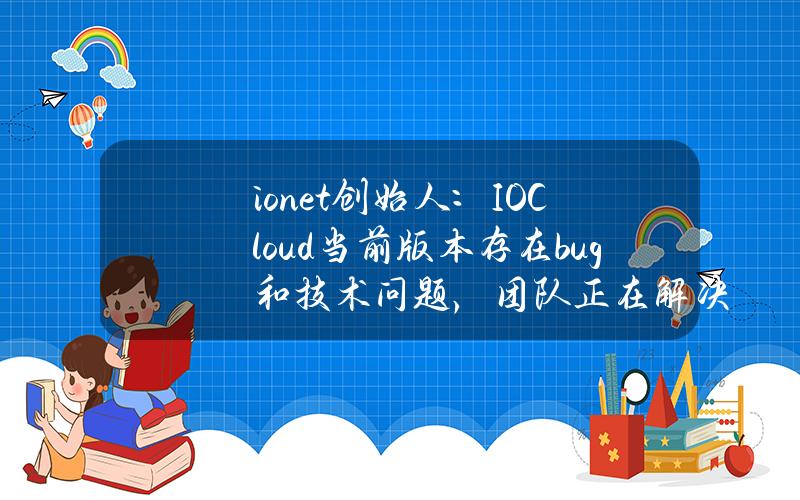 io.net创始人：IOCloud当前版本存在bug和技术问题，团队正在解决